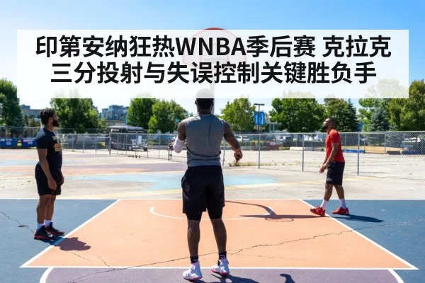 印第安纳狂热WNBA季后赛 克拉克三分投射与失误控制关键胜负手